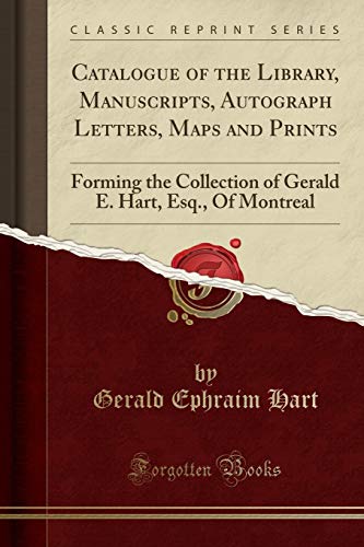 Catalogue of the Library, Manuscripts, Autograph Letters, Maps and Prints: Forming the Collection of Gerald E. Hart, Esq., Of Montreal (Classic Reprint)